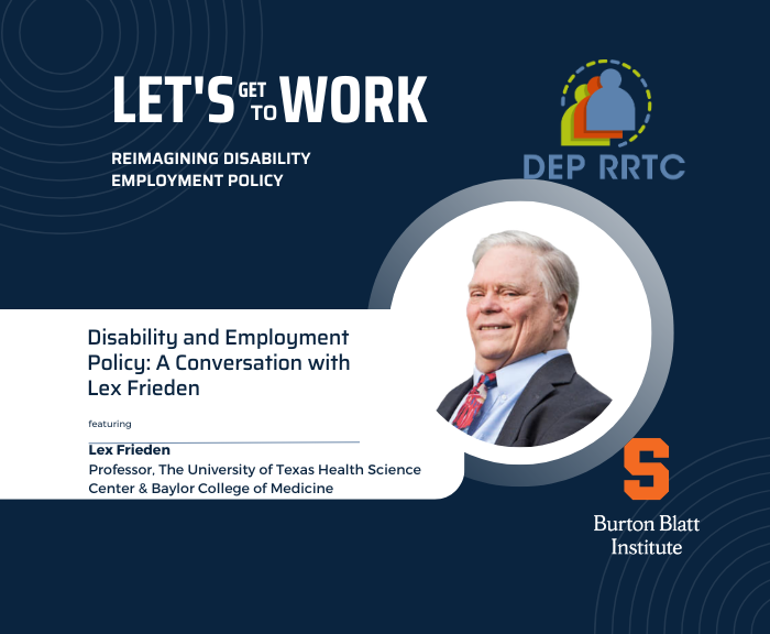 “Let’s Get to Work:” A Podcast from the Disability Employment Policy Rehabilitation Research and Training Center (DEP RRTC) - Burton Blatt Institute at Syracuse University Lex Frieden, Disability Rights Icon, On the Future of Disability Employment Policy